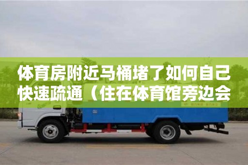 體育房附近馬桶堵了如何自己快速疏通（住在體育館旁邊會不會很吵）