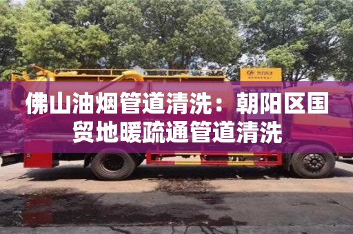 佛山油煙管道清洗：朝陽(yáng)區(qū)國(guó)貿(mào)地暖疏通管道清洗