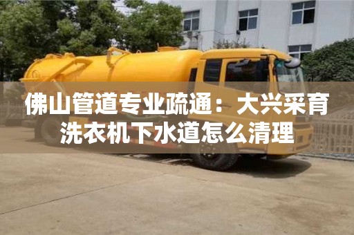 佛山管道專業(yè)疏通：大興采育洗衣機(jī)下水道怎么清理