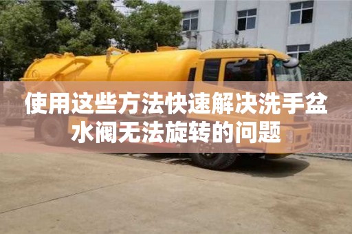 北京使用這些方法快速解決洗手盆水閥無法旋轉的問題