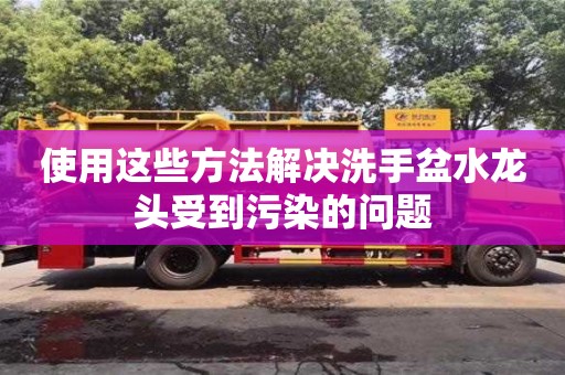 使用這些方法解決洗手盆水龍頭受到污染的問(wèn)題 使用這些方法解決洗手盆水龍頭受到污染的問(wèn)題