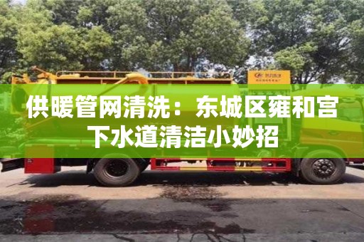 北京供暖管網清洗：東城區雍和宮下水道清潔小妙招