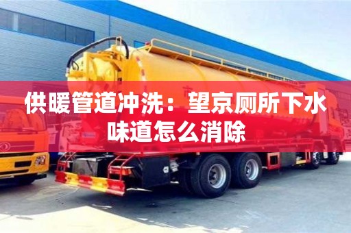 北京供暖管道沖洗：望京廁所下水味道怎么消除