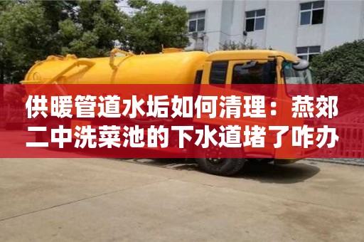供暖管道水垢如何清理：燕郊二中洗菜池的下水道堵了咋辦