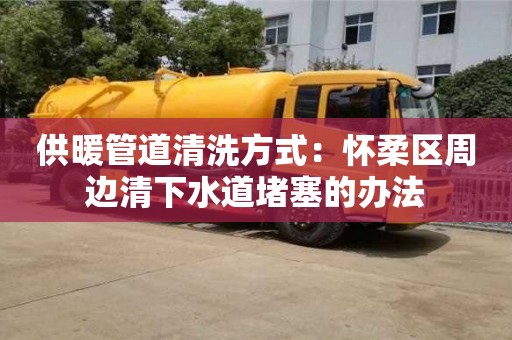 北京供暖管道清洗方式：懷柔區周邊清下水道堵塞的辦法