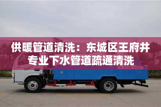 北京供暖管道清洗：東城區王府井專業下水管道疏通清洗