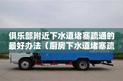 俱樂部附近下水道堵塞疏通的最好辦法（廚房下水道堵塞疏通的最好辦法）