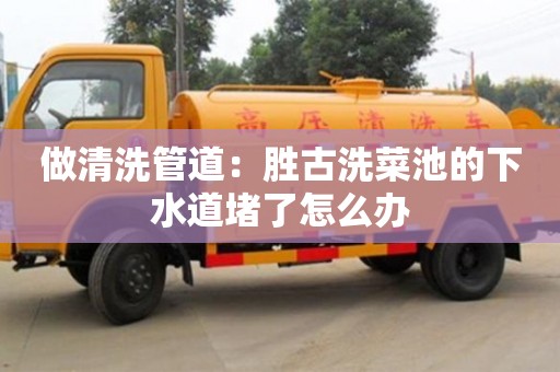 做清洗管道：勝古洗菜池的下水道堵了怎么辦