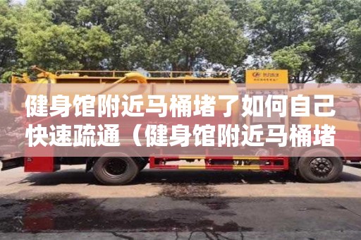 北京健身館附近馬桶堵了如何自己快速疏通（健身館附近馬桶堵了如何自己快速疏通）