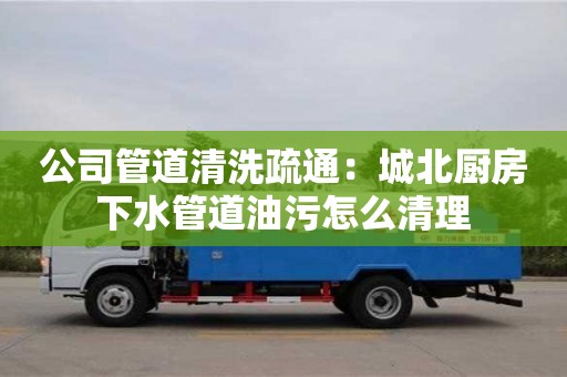公司管道清洗疏通：城北廚房下水管道油污怎么清理