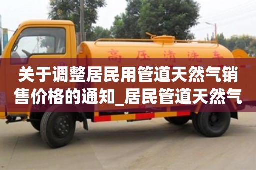 關于調整居民用管道天然氣銷售價格的通知_居民管道天然氣價格擬調整
