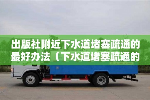 北京出版社附近下水道堵塞疏通的最好辦法（下水道堵塞疏通的最好辦法小蘇打怎么清理）