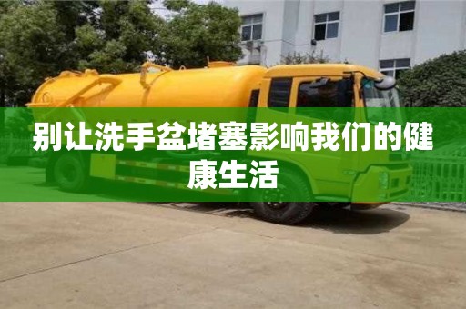 北京別讓洗手盆堵塞影響我們的健康生活