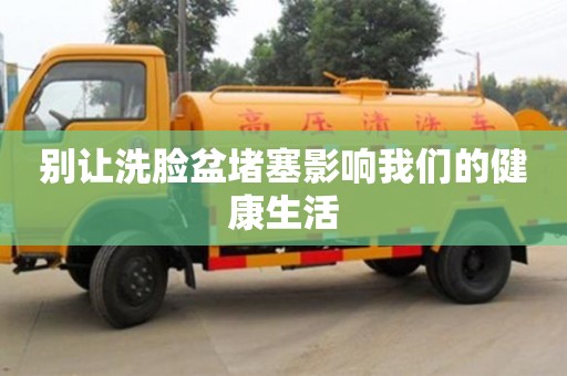 北京別讓洗臉盆堵塞影響我們的健康生活