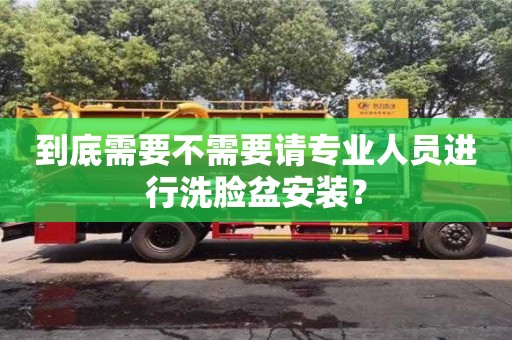 到底需要不需要請專業人員進行洗臉盆安裝? 到底需要不需要請專業人員進行洗臉盆安裝?