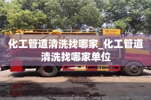 化工管道清洗找哪家_化工管道清洗找哪家單位