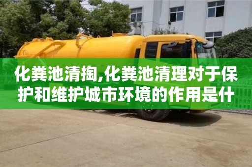 化糞池清掏,化糞池清理對于保護和維護城市環境的作用是什么？