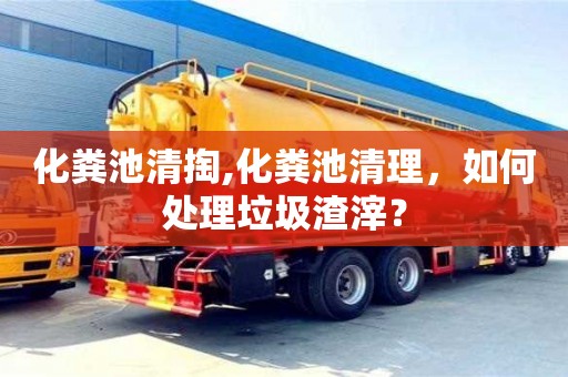 化糞池清掏,化糞池清理，如何處理垃圾渣滓？