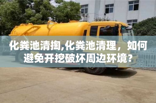 北京化糞池清掏,化糞池清理，如何避免開挖破壞周邊環(huán)境？
