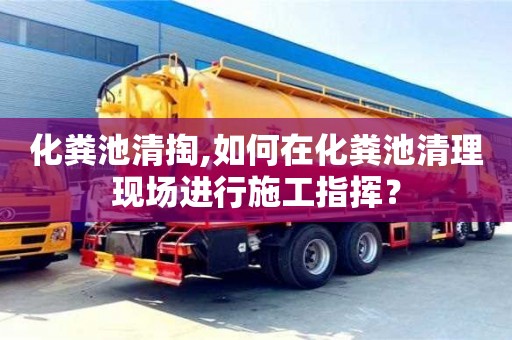 化糞池清掏,如何在化糞池清理現場進行施工指揮？