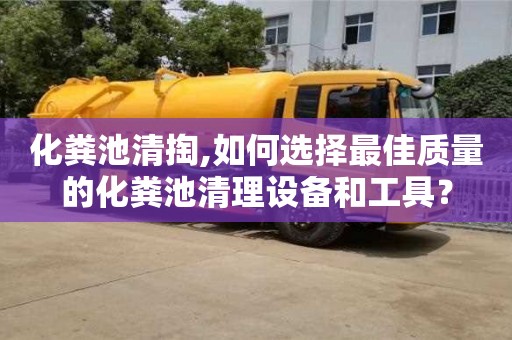 北京化糞池清掏,如何選擇最佳質量的化糞池清理設備和工具？