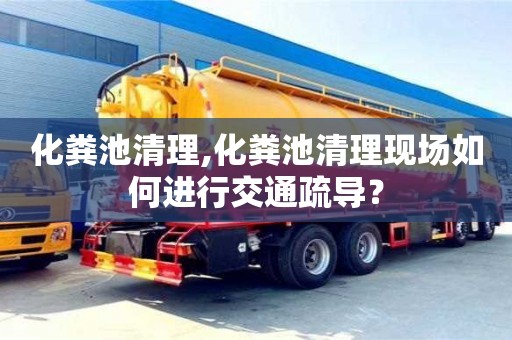 北京化糞池清理,化糞池清理現場如何進行交通疏導？