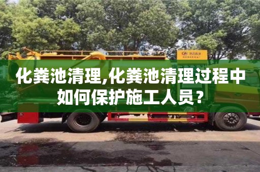 北京化糞池清理,化糞池清理過程中如何保護施工人員？