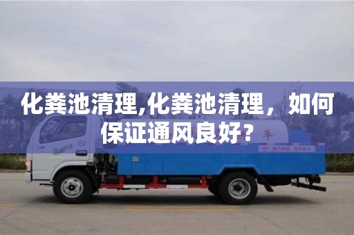北京化糞池清理,化糞池清理，如何保證通風(fēng)良好？