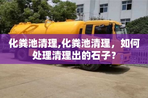 化糞池清理,化糞池清理，如何處理清理出的石子？