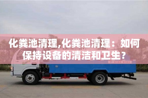 北京化糞池清理,化糞池清理：如何保持設備的清潔和衛生？