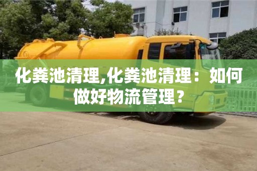 北京化糞池清理,化糞池清理：如何做好物流管理？