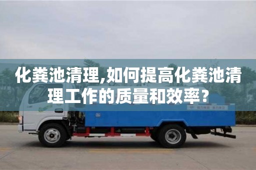 化糞池清理,如何提高化糞池清理工作的質量和效率？