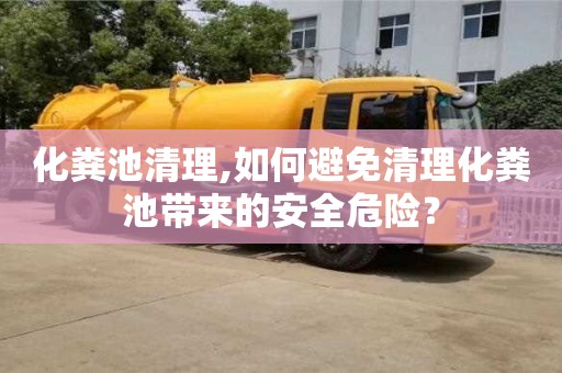 北京化糞池清理,如何避免清理化糞池帶來的安全危險？