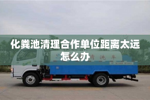 北京化糞池清理合作單位距離太遠怎么辦