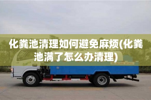 化糞池清理如何避免麻煩(化糞池滿了怎么辦清理)