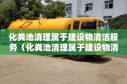 北京化糞池清理屬于建設(shè)物清潔服務(wù)（化糞池清理屬于建設(shè)物清潔服務(wù)嗎）