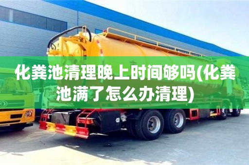 化糞池清理晚上時間夠嗎(化糞池滿了怎么辦清理)