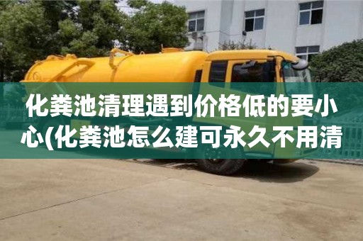 化糞池清理遇到價(jià)格低的要小心(化糞池怎么建可永久不用清理)