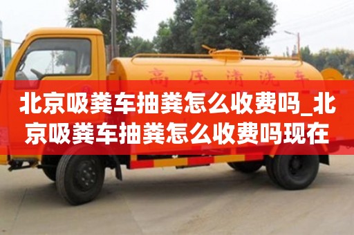 北京吸糞車抽糞怎么收費嗎_北京吸糞車抽糞怎么收費嗎現在