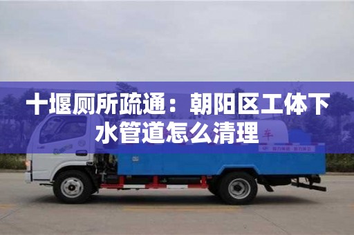 北京十堰廁所疏通：朝陽區工體下水管道怎么清理