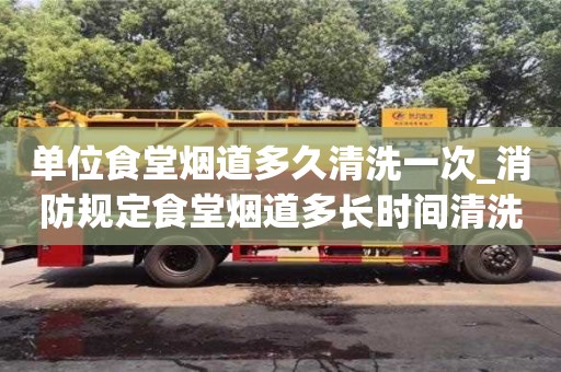 單位食堂煙道多久清洗一次_消防規定食堂煙道多長時間清洗一次