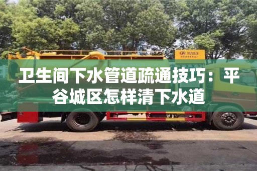 北京衛生間下水管道疏通技巧：平谷城區怎樣清下水道