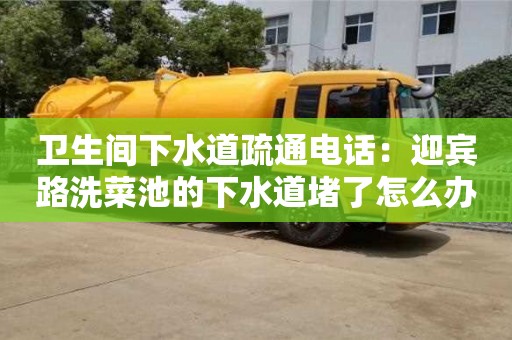 衛生間下水道疏通電話：迎賓路洗菜池的下水道堵了怎么辦