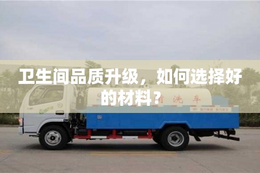 衛(wèi)生間品質(zhì)升級(jí),如何選擇好的材料? 衛(wèi)生間品質(zhì)升級(jí),如何選擇好的材料?