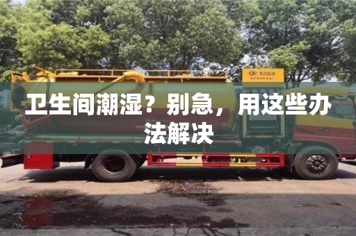 衛生間潮濕?別急,用這些辦法解決 衛生間潮濕?別急,用這些辦法解決