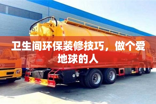 衛(wèi)生間環(huán)保裝修技巧,做個愛地球的人 衛(wèi)生間環(huán)保裝修技巧,做個愛地球的人