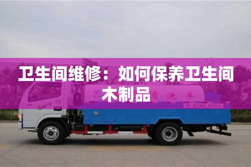 北京衛生間維修：如何保養衛生間木制品