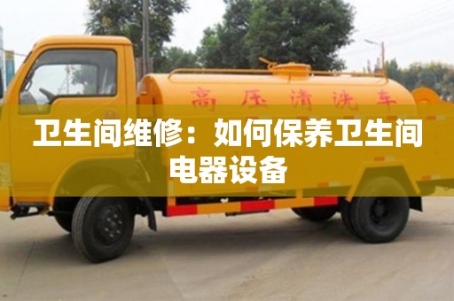 衛(wèi)生間維修:如何保養(yǎng)衛(wèi)生間電器設(shè)備 衛(wèi)生間維修:如何保養(yǎng)衛(wèi)生間電器設(shè)備
