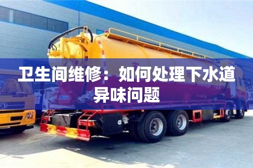 衛生間維修:如何處理下水道異味問題 衛生間維修:如何處理下水道異味問題
