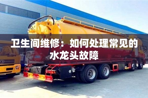 衛生間維修:如何處理常見的水龍頭故障 衛生間維修:如何處理常見的水龍頭故障